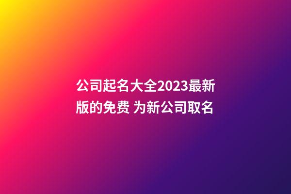 公司起名大全2023最新版的免费 为新公司取名